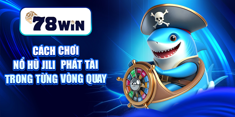 Cách Chơi Nổ Hũ Jili - Phát Tài Trong Từng Vòng Quay